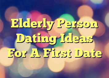 Elderly Person Dating Ideas For A First Date