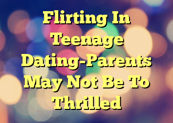 Flirting In Teenage Dating-Parents May Not Be To Thrilled