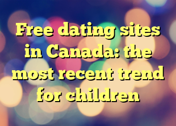 Free dating sites in Canada: the most recent trend for children