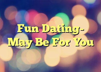 Fun Dating- May Be For You