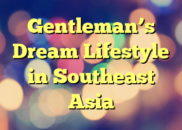 Gentleman’s Dream Lifestyle in Southeast Asia