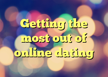 Getting the most out of online dating