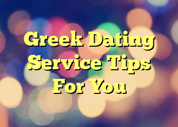 Greek Dating Service Tips For You