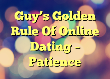 Guy’s Golden Rule Of Online Dating – Patience