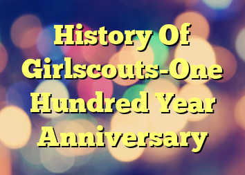 History Of Girlscouts-One Hundred Year Anniversary