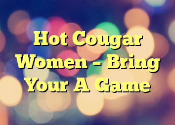 Hot Cougar Women – Bring Your A Game