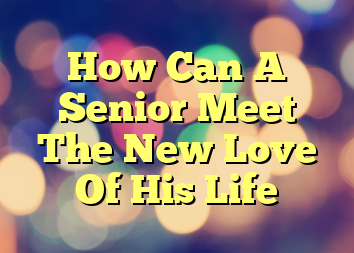 How Can A Senior Meet The New Love Of His Life