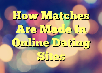 How Matches Are Made In Online Dating Sites