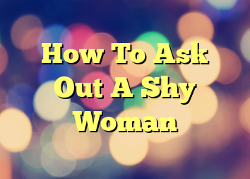 How To Ask Out A Shy Woman