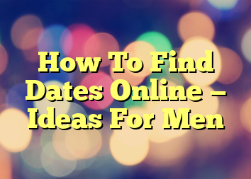 How To Find Dates Online — Ideas For Men