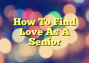 How To Find Love As A Senior