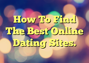 How To Find The Best Online Dating Sites.