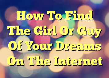 How To Find The Girl Or Guy Of Your Dreams On The Internet