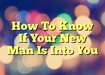 How To Know If Your New Man Is Into You