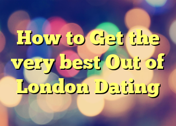 How to Get the very best Out of London Dating