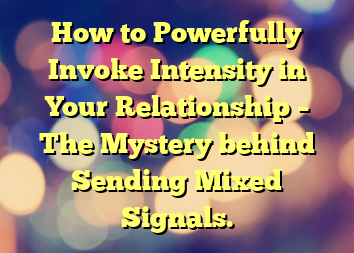 How to Powerfully Invoke Intensity in Your Relationship – The Mystery behind Sending Mixed Signals.