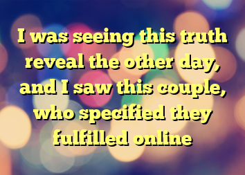 I was seeing this truth reveal the other day, and I saw this couple, who specified they fulfilled online