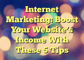 Internet Marketing: Boost Your Website’s Income With These 5 Tips