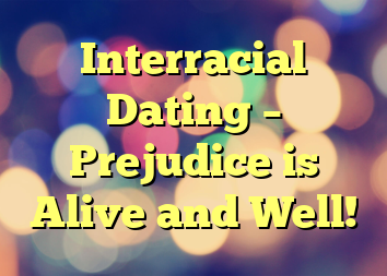 Interracial Dating – Prejudice is Alive and Well!