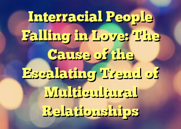 Interracial People Falling in Love: The Cause of the Escalating Trend of Multicultural Relationships