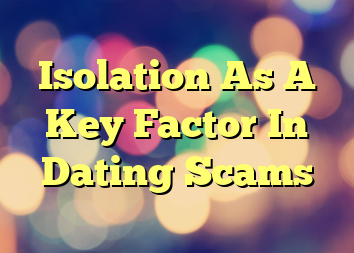 Isolation As A Key Factor In Dating Scams