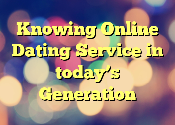 Knowing Online Dating Service in today’s Generation