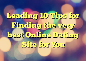 Leading 10 Tips for Finding the very best Online Dating Site for You