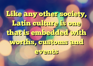 Like any other society, Latin culture is one that is embedded with worths, customs and events