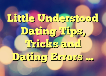 Little Understood Dating Tips, Tricks and Dating Errors …