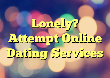 Lonely? Attempt Online Dating Services