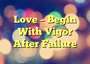 Love – Begin With Vigor After Failure