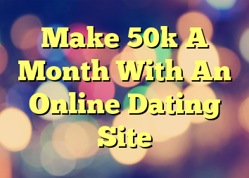 Make 50k A Month With An Online Dating Site