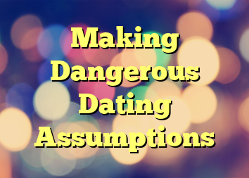 Making Dangerous Dating Assumptions