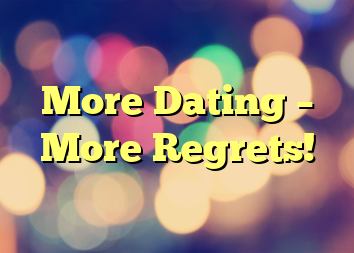 More Dating – More Regrets!