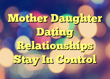 Mother Daughter Dating Relationships Stay In Control