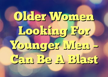 Older Women Looking For Younger Men – Can Be A Blast