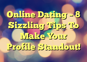 Online Dating – 8 Sizzling Tips To Make Your Profile Standout!