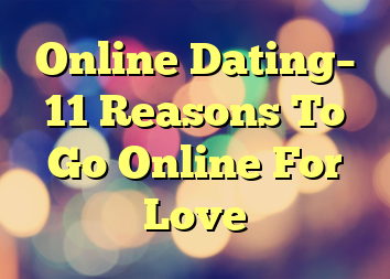 Online Dating– 11 Reasons To Go Online For Love