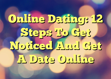 Online Dating: 12 Steps To Get Noticed And Get A Date Online