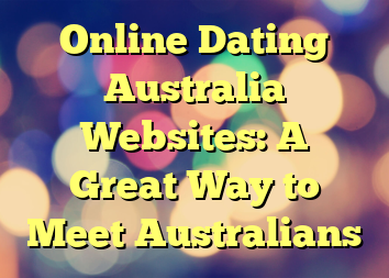 Online Dating Australia Websites: A Great Way to Meet Australians