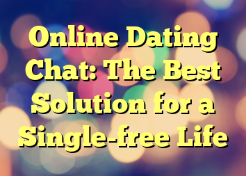 Online Dating Chat: The Best Solution for a Single-free Life