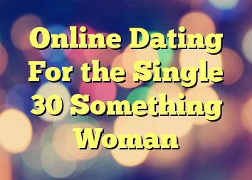 Online Dating For the Single 30 Something Woman