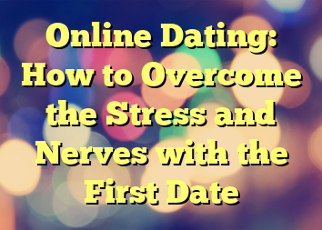 Online Dating: How to Overcome the Stress and Nerves with the First Date