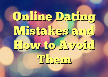 Online Dating Mistakes and How to Avoid Them