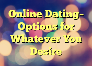 Online Dating– Options for Whatever You Desire