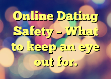 Online Dating Safety – What to keep an eye out for.