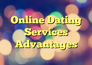 Online Dating Services Advantages