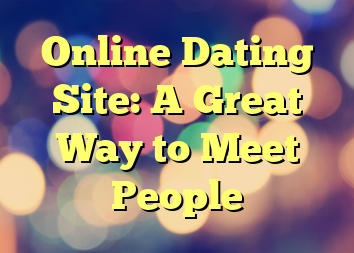 Online Dating Site: A Great Way to Meet People