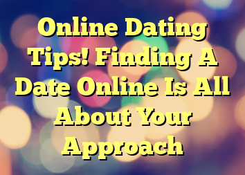 Online Dating Tips! Finding A Date Online Is All About Your Approach