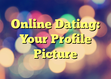 Online Dating: Your Profile Picture